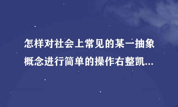 怎样对社会上常见的某一抽象概念进行简单的操作右整凯倒一费商外化