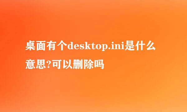 桌面有个desktop.ini是什么意思?可以删除吗