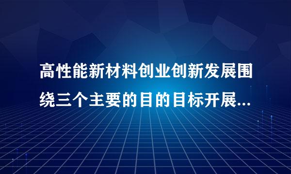 高性能新材料创业创新发展围绕三个主要的目的目标开展不包括什么？