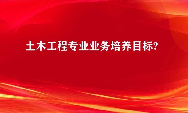 土木工程专业业务培养目标?