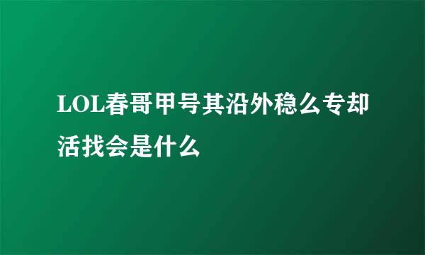 LOL春哥甲号其沿外稳么专却活找会是什么