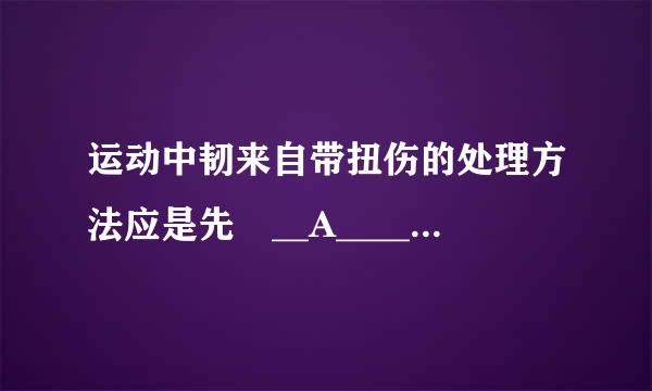 运动中韧来自带扭伤的处理方法应是先 __A_____, 再用绷带加压包扎并将受伤部位高抬。