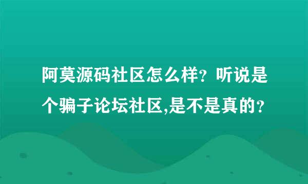 阿莫源码社区怎么样？听说是个骗子论坛社区,是不是真的？