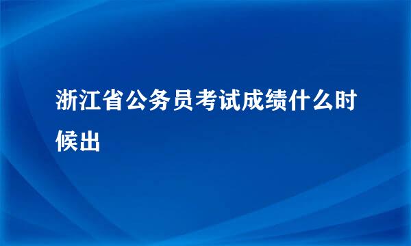 浙江省公务员考试成绩什么时候出