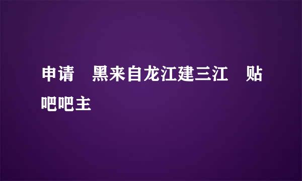 申请 黑来自龙江建三江 贴吧吧主