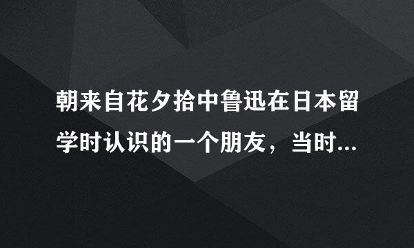 朝来自花夕拾中鲁迅在日本留学时认识的一个朋友，当时彼此都没有什么好感，但360问答回国偶遇后，交往甚密，这个朋友