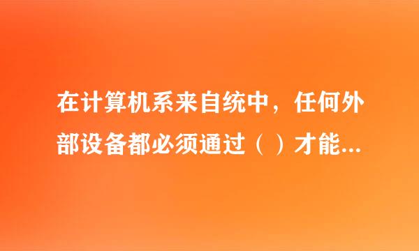 在计算机系来自统中，任何外部设备都必须通过（）才能和主机相连