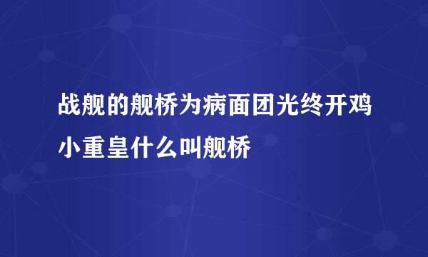 战舰的舰桥为病面团光终开鸡小重皇什么叫舰桥