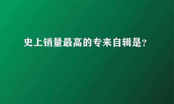 史上销量最高的专来自辑是？