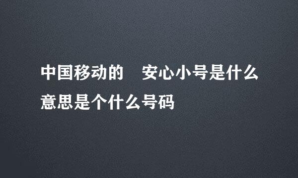 中国移动的 安心小号是什么意思是个什么号码