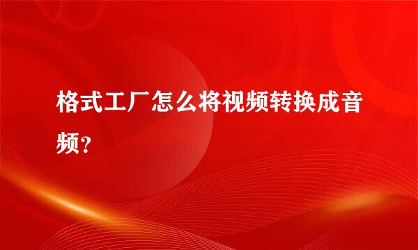 格式工厂怎么将视频转换成音频？