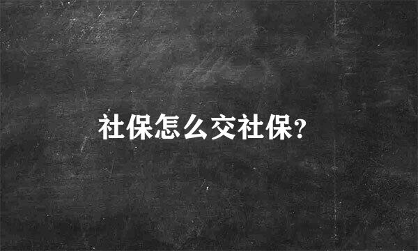 社保怎么交社保？