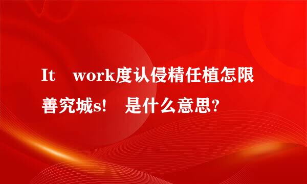 It work度认侵精任植怎限善究城s! 是什么意思?