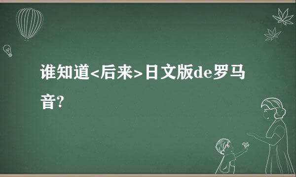 谁知道<后来>日文版de罗马音?