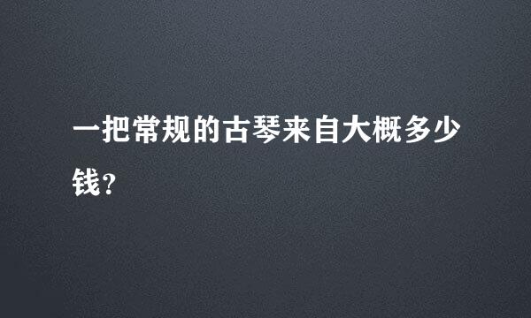 一把常规的古琴来自大概多少钱？