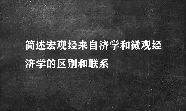 简述宏观经来自济学和微观经济学的区别和联系