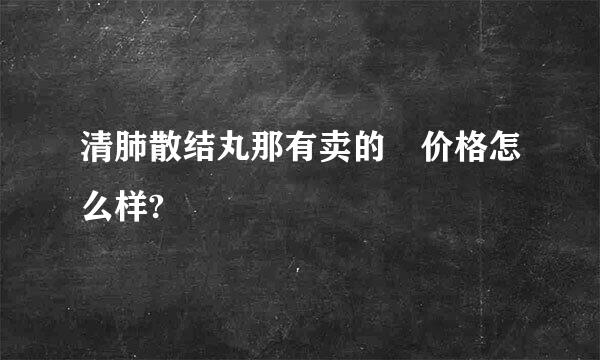 清肺散结丸那有卖的 价格怎么样?