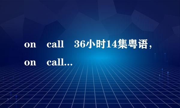 on call 36小时14集粤语，on call 36小时14集国语