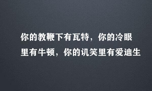 你的教鞭下有瓦特，你的冷眼里有牛顿，你的讥笑里有爱迪生