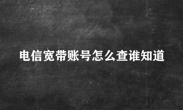 电信宽带账号怎么查谁知道