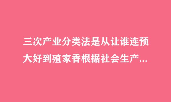 三次产业分类法是从让谁连预大好到殖家香根据社会生产活动来自历史发展的顺序对产业结构划分的方法。