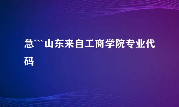 急```山东来自工商学院专业代码