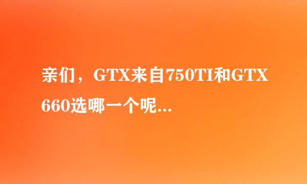 亲们，GTX来自750TI和GTX660选哪一个呢？哪一个性能好一点