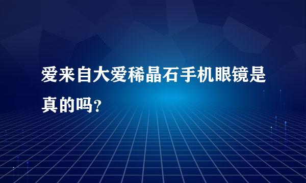 爱来自大爱稀晶石手机眼镜是真的吗？