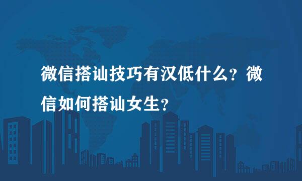 微信搭讪技巧有汉低什么？微信如何搭讪女生？