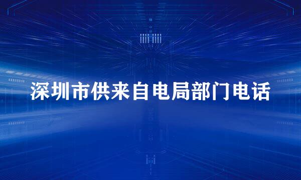 深圳市供来自电局部门电话