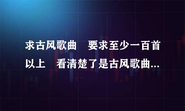 求古风歌曲 要求至少一百首以上 看清楚了是古风歌曲 古韵遗风吧里有来自整理的 要经典一点的