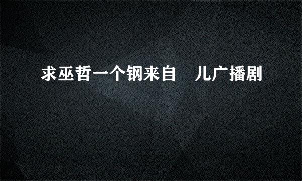 求巫哲一个钢来自镚儿广播剧