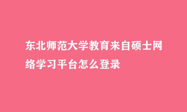 东北师范大学教育来自硕士网络学习平台怎么登录