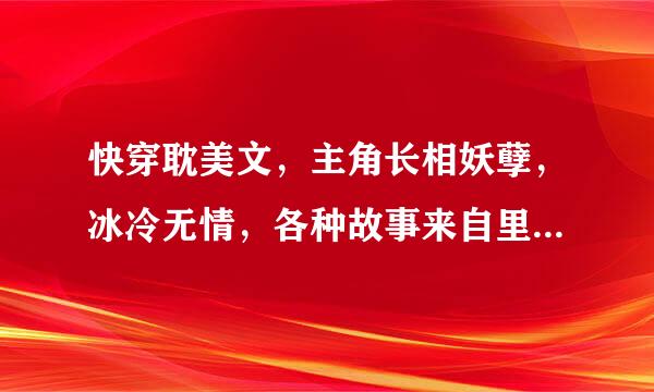 快穿耽美文，主角长相妖孽，冰冷无情，各种故事来自里的男主爱上主角的小说