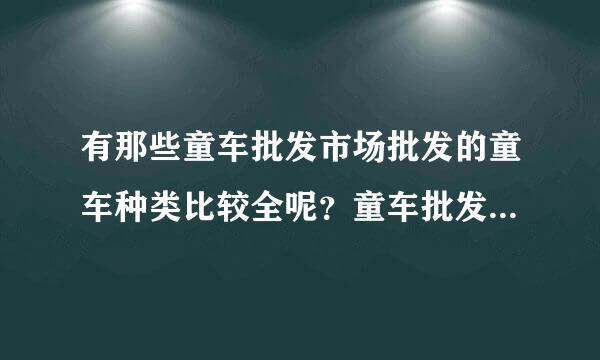 有那些童车批发市场批发的童车种类比较全呢？童车批发市场大点的规模有吗？