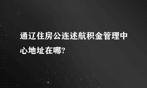 通辽住房公连述航积金管理中心地址在哪?