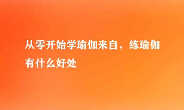 从零开始学瑜伽来自，练瑜伽有什么好处