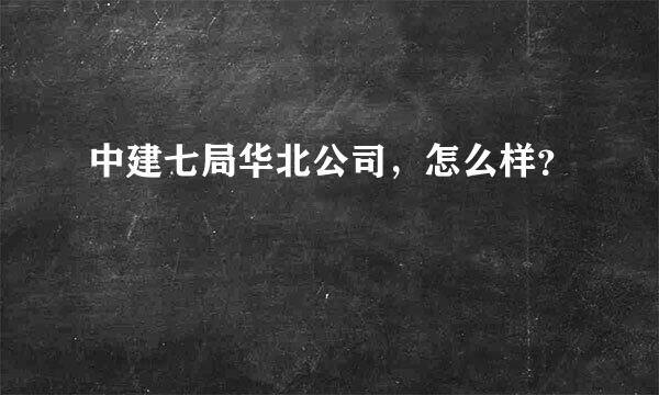 中建七局华北公司，怎么样？