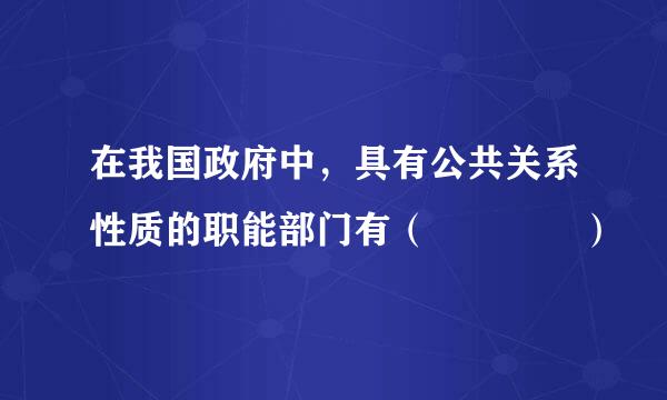 在我国政府中，具有公共关系性质的职能部门有（    ）