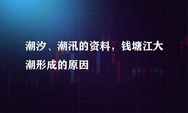 潮汐、潮汛的资料，钱塘江大潮形成的原因