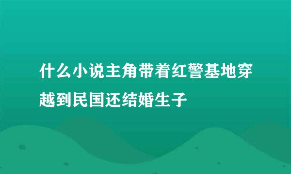 什么小说主角带着红警基地穿越到民国还结婚生子