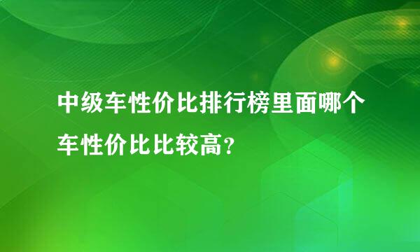 中级车性价比排行榜里面哪个车性价比比较高？