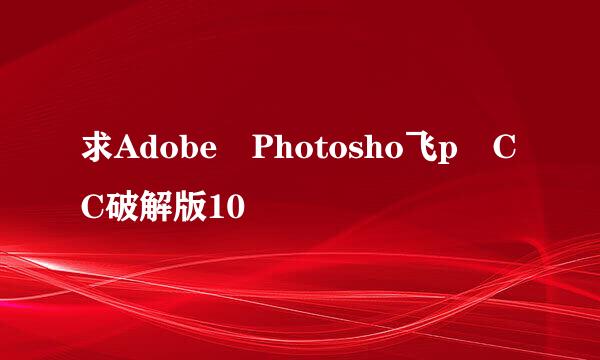 求Adobe Photosho飞p CC破解版10