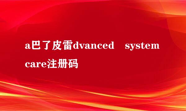 a巴了皮雷dvanced systemcare注册码