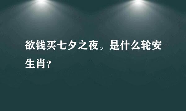 欲钱买七夕之夜。是什么轮安生肖？