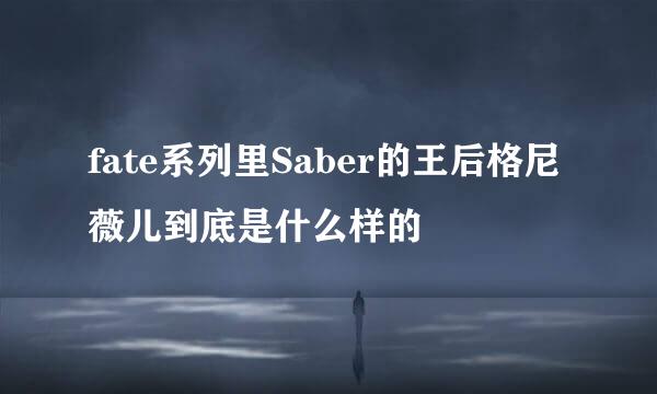 fate系列里Saber的王后格尼薇儿到底是什么样的