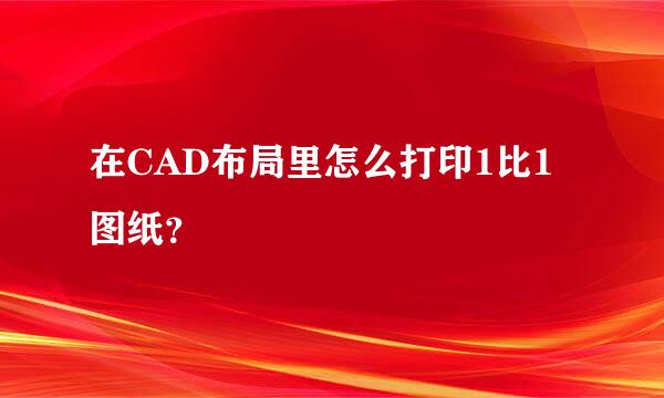 在CAD布局里怎么打印1比1图纸？