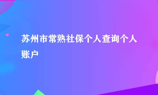 苏州市常熟社保个人查询个人账户