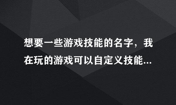 想要一些游戏技能的名字，我在玩的游戏可以自定义技能名字。求大神帮助，定厚谢。