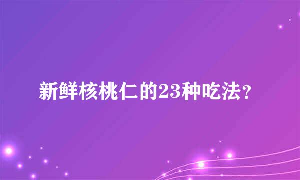 新鲜核桃仁的23种吃法？